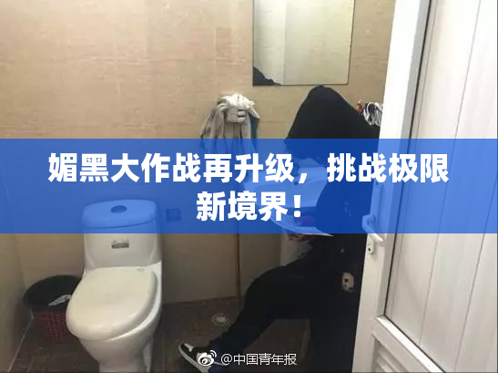 媚黑大作战再升级，挑战极限新境界！