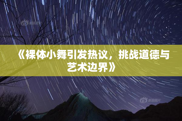 《裸体小舞引发热议，挑战道德与艺术边界》