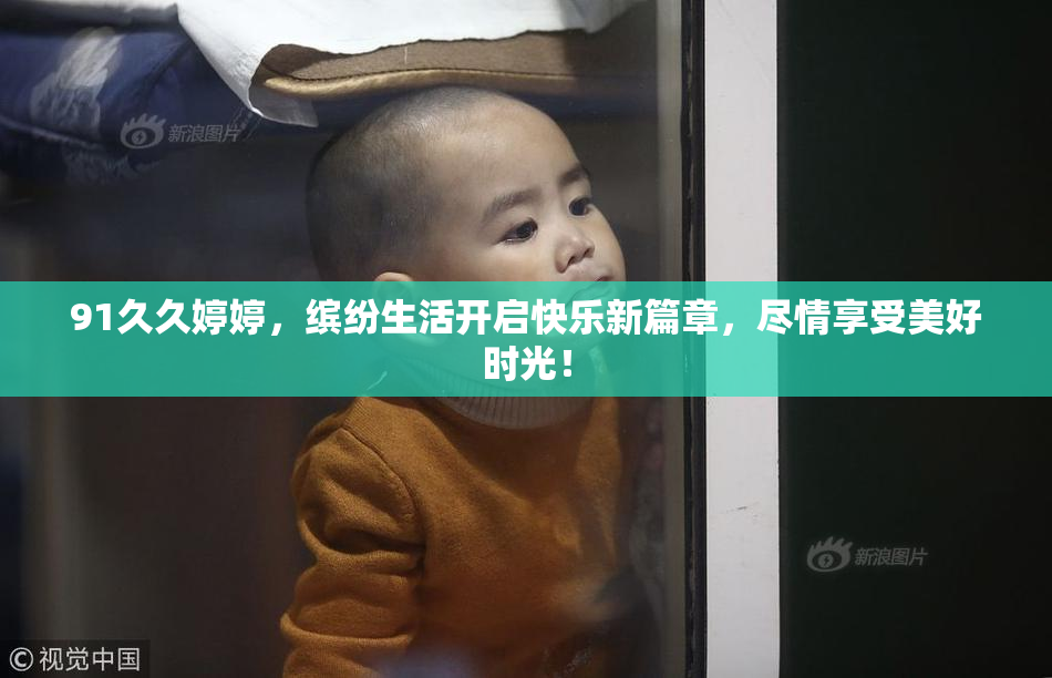 91久久婷婷，缤纷生活开启快乐新篇章，尽情享受美好时光！