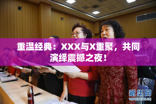 重温经典：XXX与X重聚，共同演绎震撼之夜！