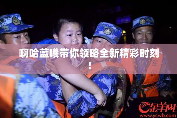 啊哈蓝曦带你领略全新精彩时刻！