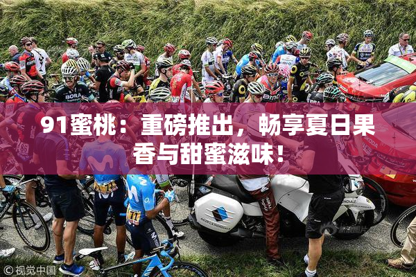 91蜜桃：重磅推出，畅享夏日果香与甜蜜滋味！