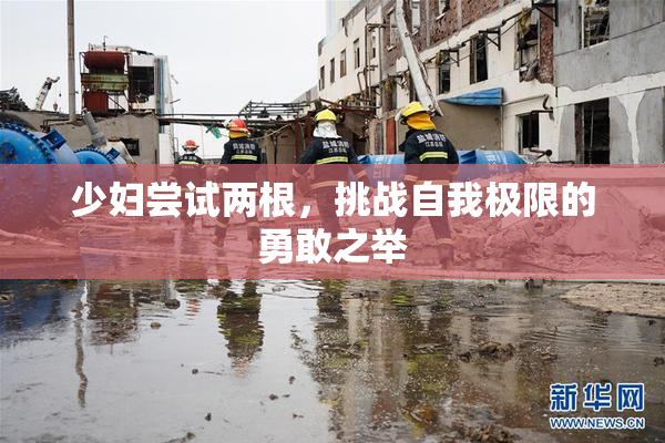 少妇尝试两根，挑战自我极限的勇敢之举