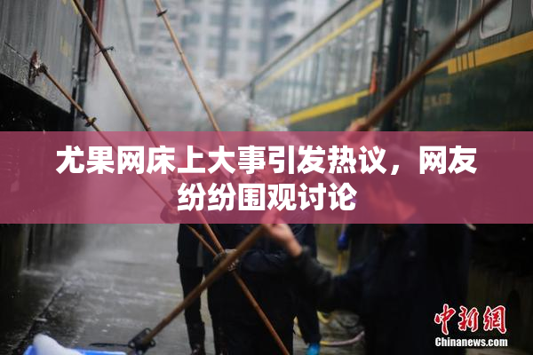 尤果网床上大事引发热议，网友纷纷围观讨论