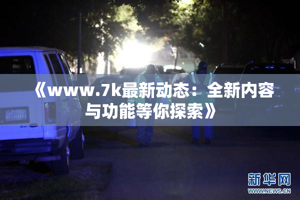 《www.7k最新动态：全新内容与功能等你探索》
