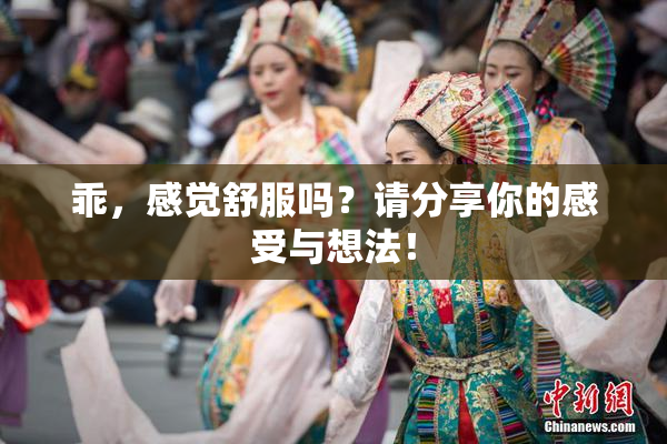乖，感觉舒服吗？请分享你的感受与想法！