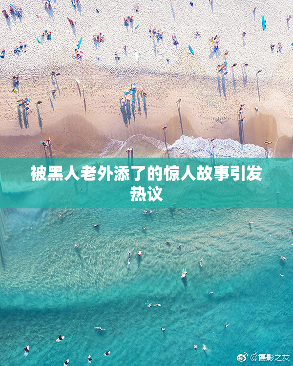 被黑人老外添了的惊人故事引发热议