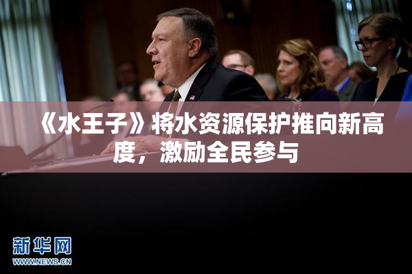 《水王子》将水资源保护推向新高度，激励全民参与
