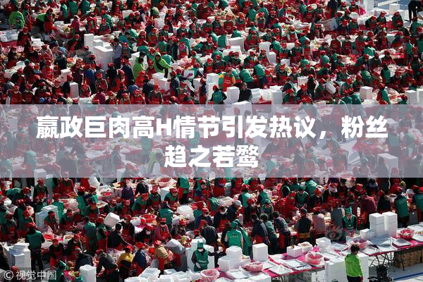 嬴政巨肉高H情节引发热议，粉丝趋之若鹜