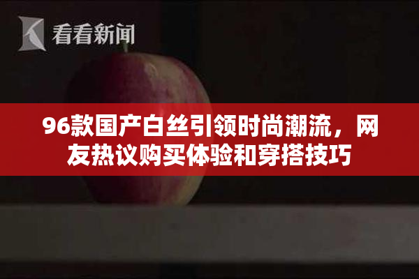 96款国产白丝引领时尚潮流，网友热议购买体验和穿搭技巧
