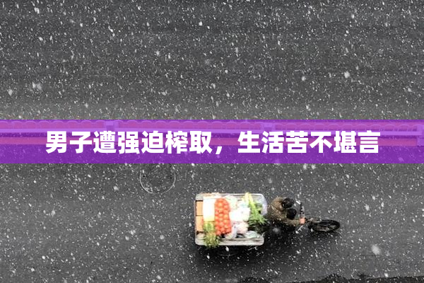男子遭强迫榨取，生活苦不堪言