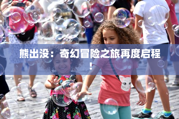 熊出没：奇幻冒险之旅再度启程！