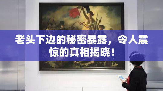 老头下边的秘密暴露，令人震惊的真相揭晓！