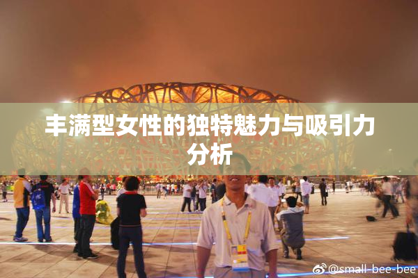 丰满型女性的独特魅力与吸引力分析