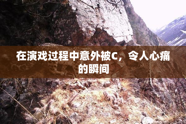 在演戏过程中意外被C，令人心痛的瞬间