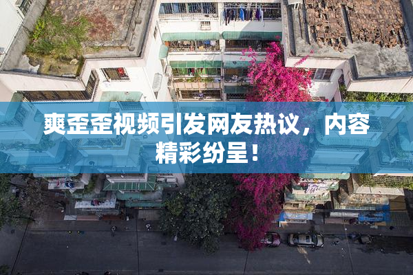 爽歪歪视频引发网友热议，内容精彩纷呈！