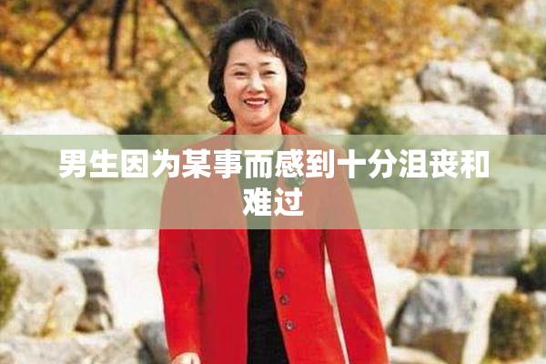 男生因为某事而感到十分沮丧和难过