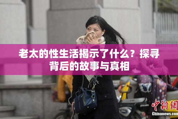 老太的性生活揭示了什么？探寻背后的故事与真相