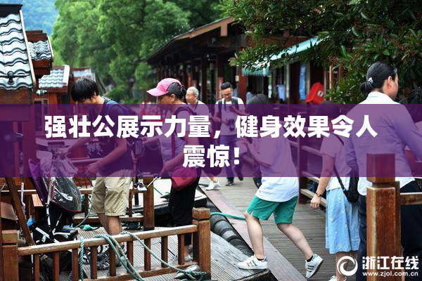强壮公展示力量，健身效果令人震惊！