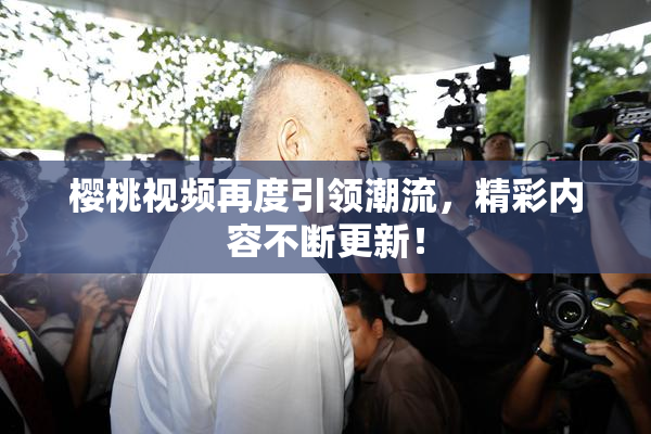 樱桃视频再度引领潮流，精彩内容不断更新！