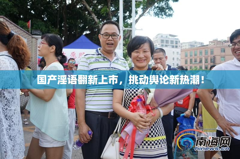 国产淫语翻新上市，挑动舆论新热潮！