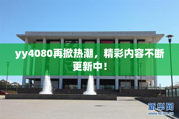 yy4080再掀热潮，精彩内容不断更新中！