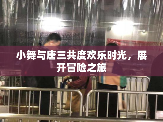 小舞与唐三共度欢乐时光，展开冒险之旅