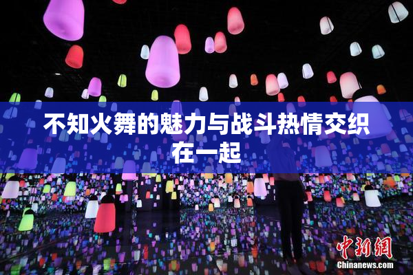 不知火舞的魅力与战斗热情交织在一起