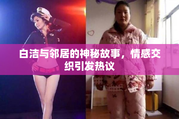 白洁与邻居的神秘故事，情感交织引发热议