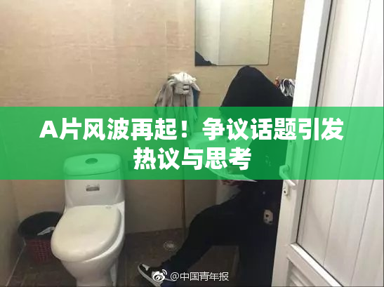 A片风波再起！争议话题引发热议与思考