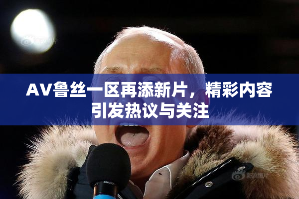 AV鲁丝一区再添新片，精彩内容引发热议与关注