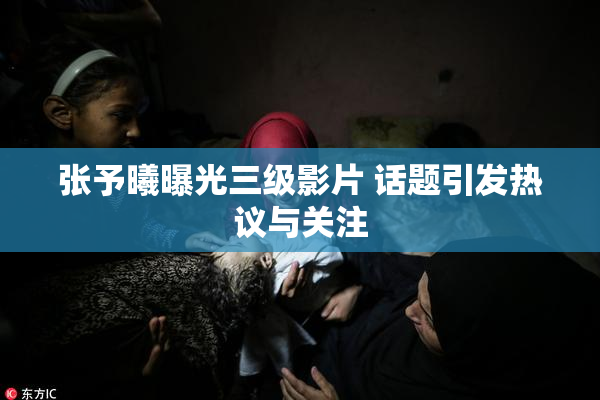 张予曦曝光三级影片 话题引发热议与关注