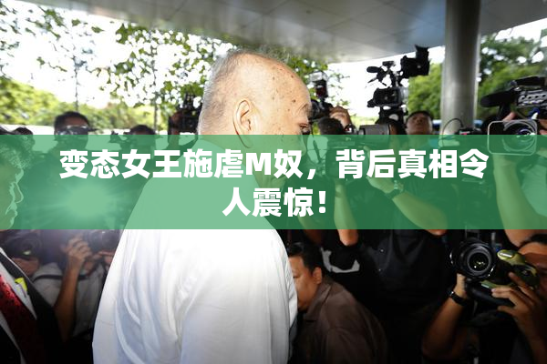 变态女王施虐M奴，背后真相令人震惊！