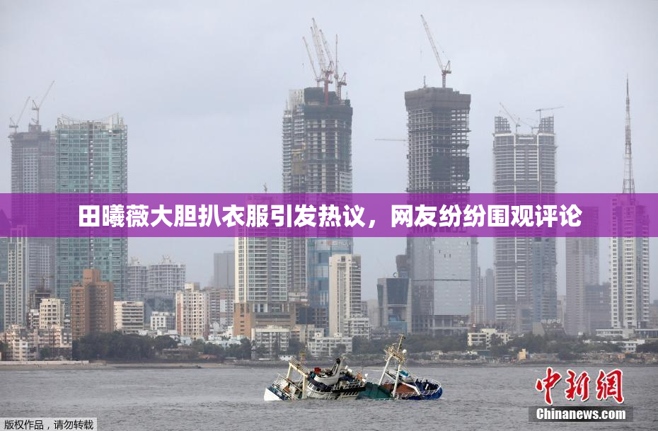 田曦薇大胆扒衣服引发热议，网友纷纷围观评论