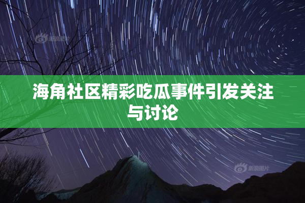 海角社区精彩吃瓜事件引发关注与讨论