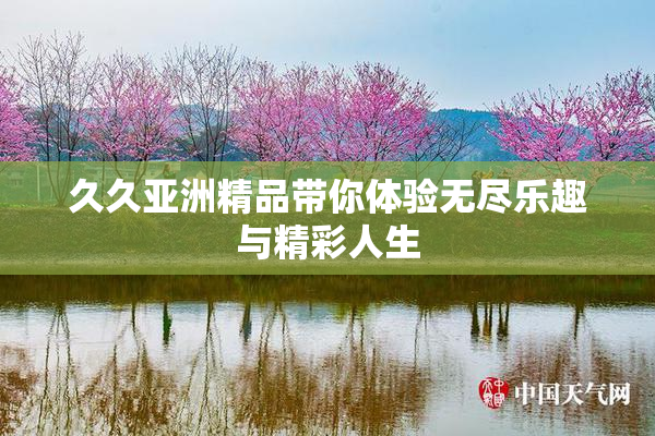 久久亚洲精品带你体验无尽乐趣与精彩人生