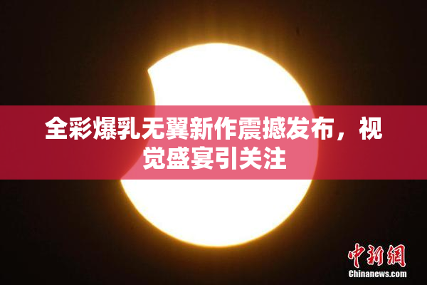 全彩爆乳无翼新作震撼发布，视觉盛宴引关注