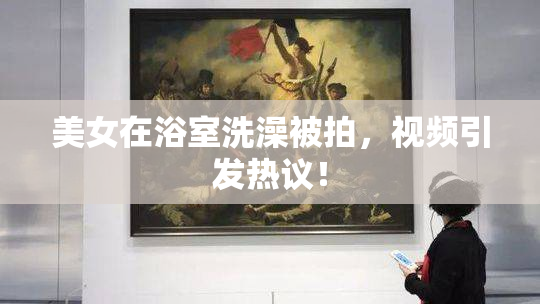 美女在浴室洗澡被拍，视频引发热议！