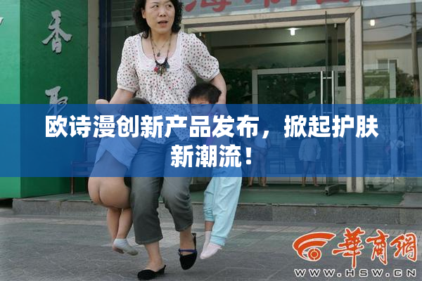 欧诗漫创新产品发布，掀起护肤新潮流！