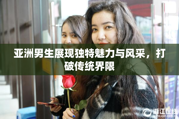 亚洲男生展现独特魅力与风采，打破传统界限