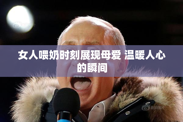 女人喂奶时刻展现母爱 温暖人心的瞬间