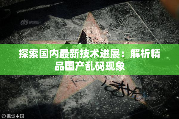 探索国内最新技术进展：解析精品国产乱码现象
