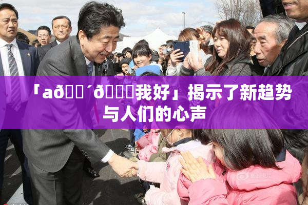「a🔴🍑我好」揭示了新趋势与人们的心声