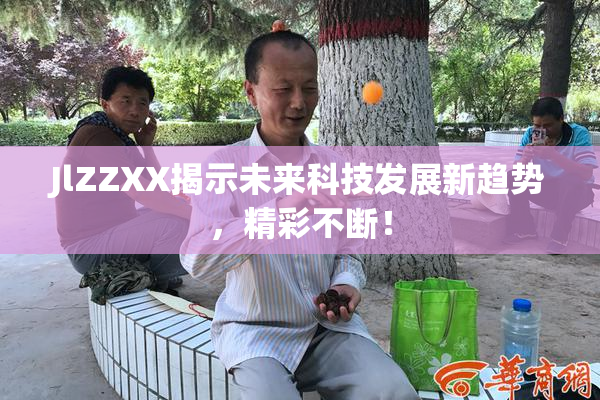 JlZZXX揭示未来科技发展新趋势，精彩不断！