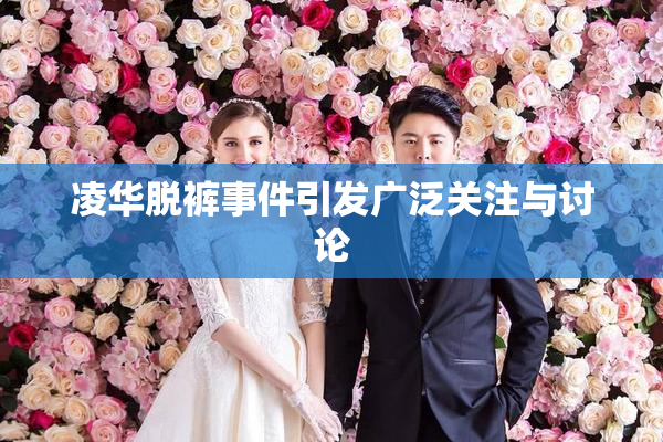 凌华脱裤事件引发广泛关注与讨论