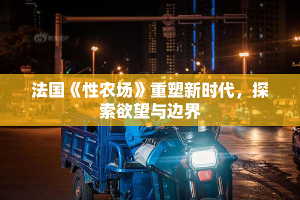 法国《性农场》重塑新时代，探索欲望与边界