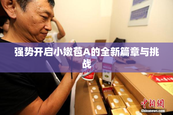 强势开启小嫩苞A的全新篇章与挑战