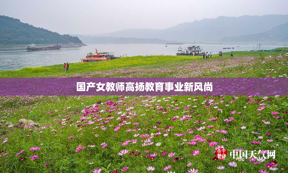 国产女教师高扬教育事业新风尚