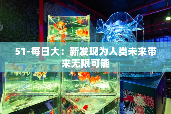 51-每日大：新发现为人类未来带来无限可能