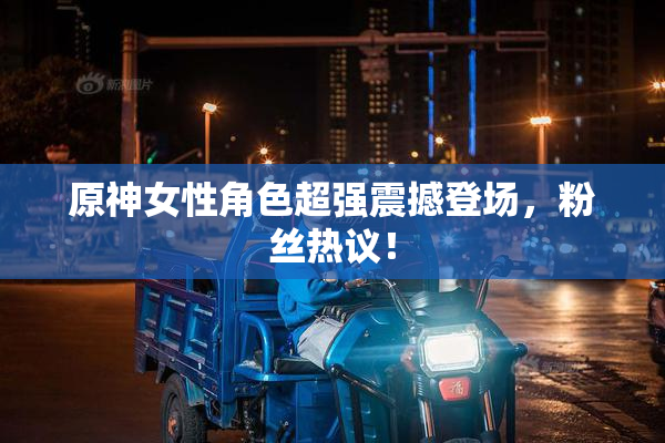原神女性角色超强震撼登场，粉丝热议！